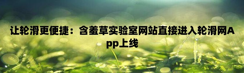 含羞草实验室入口免费网站直接_含羞草实验室入口免费网站直接_含羞草实验室入口免费网站直接